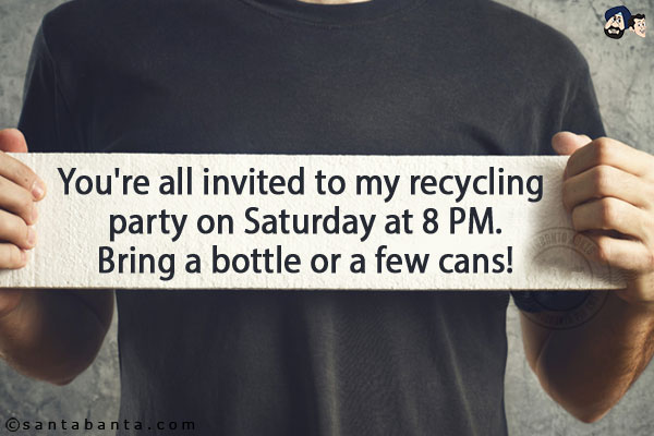 You're all invited to my recycling party on Saturday at 8 PM.<br/>
Bring a bottle or a few cans!