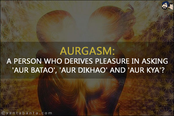 Aurgasm:<br/>
A person who derives pleasure in asking 'Aur Batao', 'Aur Dikhao' and 'Aur Kya'?