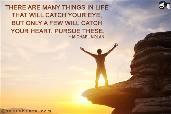 There are many things in life that will catch your eye, but only a few will catch your heart. Pursue these.