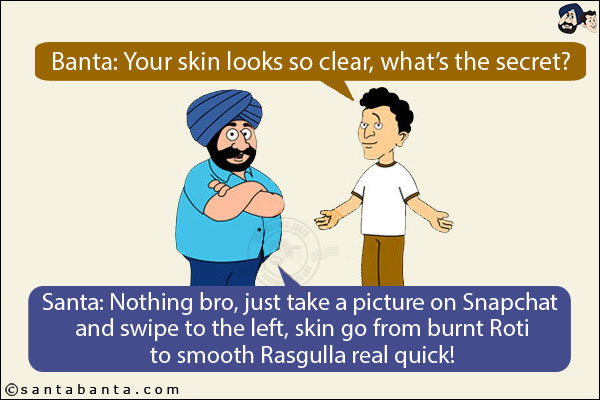 Banta: Your skin looks so clear, what's the secret?<br/>
Santa: Nothing bro, just take a picture on Snapchat and swipe to the left, skin go from burnt Roti to smooth Rasgulla real quick!