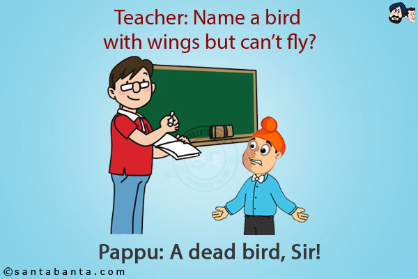 Teacher: Name a bird with wings but can't fly?<br/>
Pappu: A dead bird, Sir!