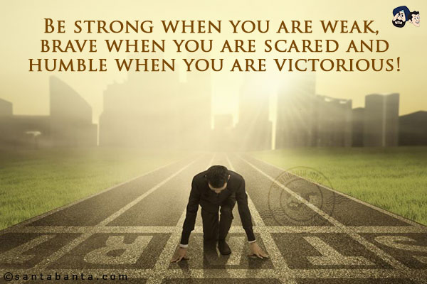 Be strong when you are weak, brave when you are scared and humble when you are victorious!