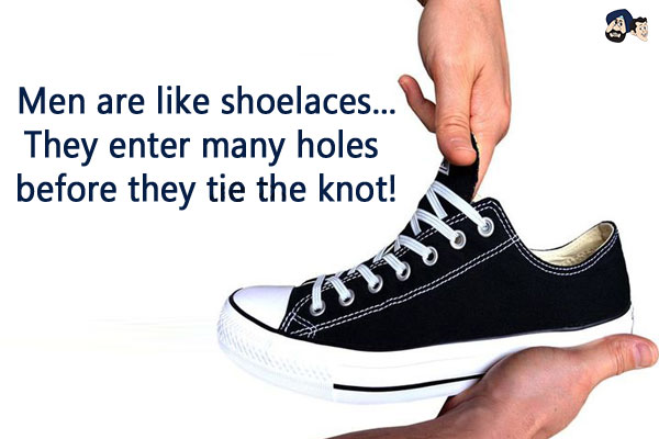 Men are like shoelaces...<br/>
They enter many holes before they tie the knot!