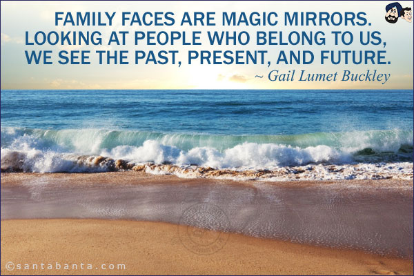 Family faces are magic mirrors. Looking at people who belong to us, we see the past, present, and future.