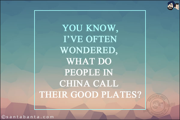 You know, I've often wondered, what do people in China call their good plates?