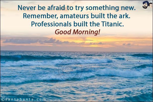 Never be afraid to try something new. Remember, amateurs built the ark. Professionals built the Titanic.<br/>
Good Morning!