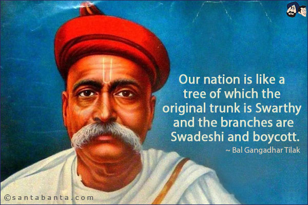 Our nation is like a tree of which the original trunk is Swarthy and the branches are Swadeshi and boycott. 