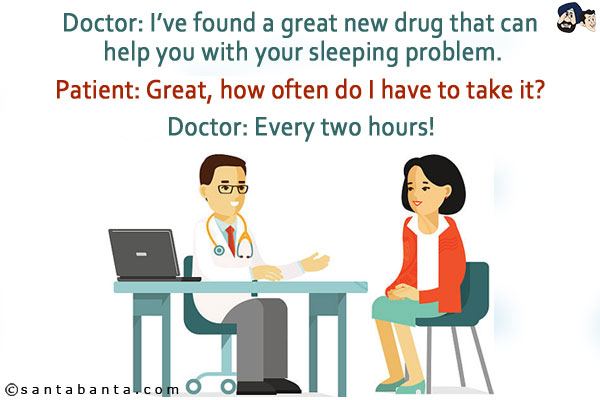 Doctor: I've found a great new drug that can help you with your sleeping problem.<br/>
Patient: Great, how often do I have to take it? <br/>
Doctor: Every two hours!