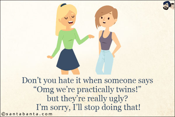 Don't you hate it when someone says `Omg we're practically twins!` but they're really ugly? <br/>
I'm sorry, I'll stop doing that!