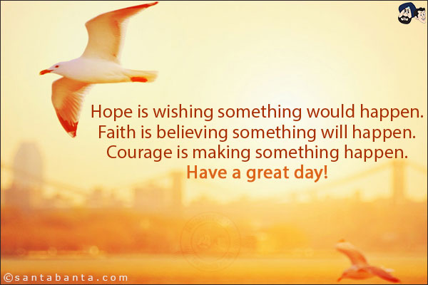 Hope is wishing something would happen. Faith is believing something will happen. Courage is making something happen.<br/>
Have a great day!