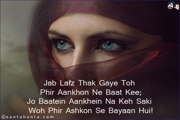 Jab Lafz Thak Gaye Toh Phir Aankhon Ne Baat Kee;<br/>
Jo Baatein Aankhein Na Keh Saki Woh Phir Ashkon Se Bayaan Hui!