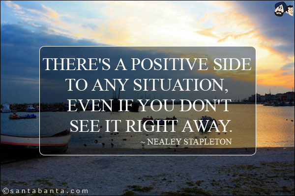 There's a positive side to any situation, even if you don't see it right away.