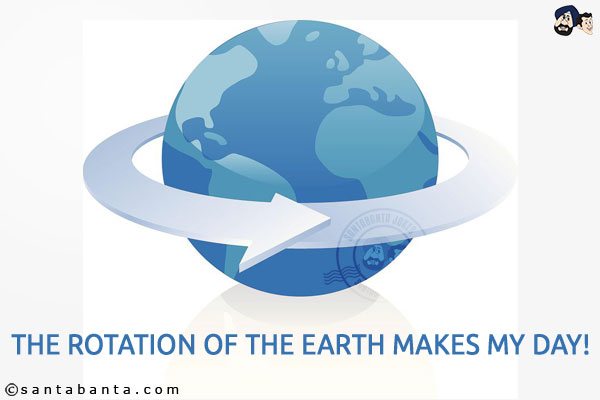 The rotation of the earth makes my day!