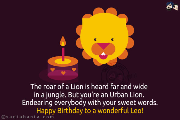 The roar of a Lion is heard far and wide in a jungle. But you're an Urban Lion. Endearing everybody with your sweet words.<br/>
Happy Birthday to a wonderful Leo!