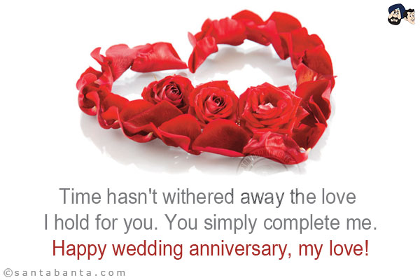 Time hasn't withered away the love I hold for you. You simply complete me.<br/>
Happy wedding anniversary, my love!