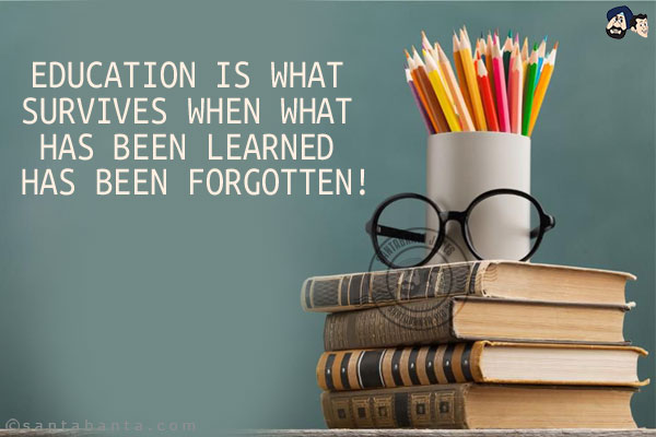 Education is what survives when what has been learned has been forgotten!