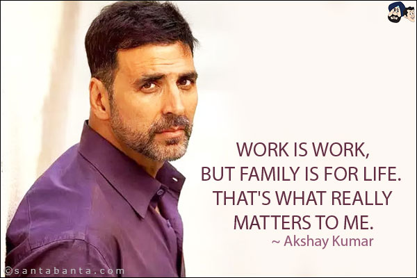 Work is work, but family is for life. That's what really matters to me.
