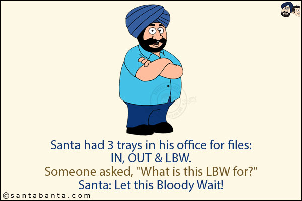 Santa had 3 trays in his office for files:<br/>
IN, OUT & LBW.<br/>
Someone asked, `What is this LBW for?`<br/>
Santa: Let this Bloody Wait!