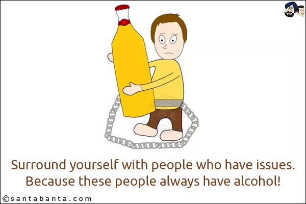 Surround yourself with people who have issues.<br/>
Because these people always have alcohol!