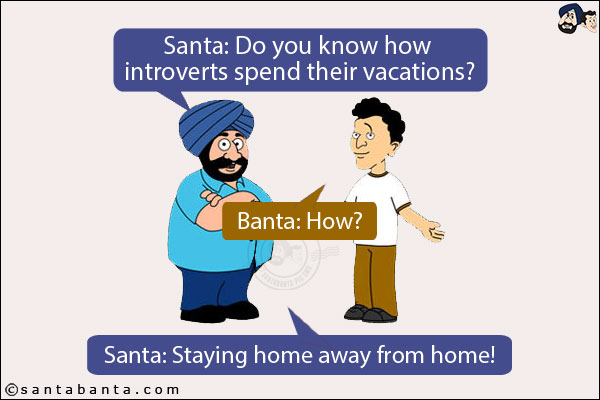 Santa: Do you know how introverts spend their vacations?<br/>
Banta: How?<br/>
Santa: Staying home away from home!