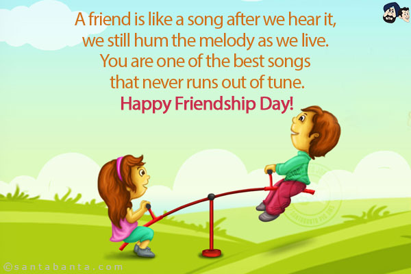 A friend is like a song after we hear it, we still hum the melody as we live. You are one of the best songs that never runs out of tune.<br/>
Happy Friendship Day!