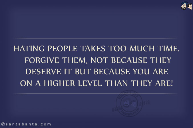 Hating people takes too much time. Forgive them, not because they deserve it but because you are on a higher level than they are!