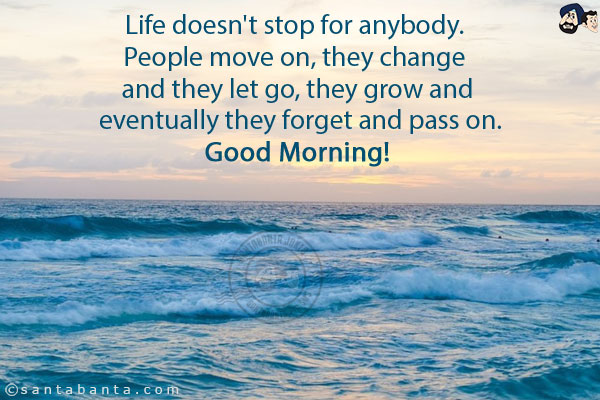 Life doesn't stop for anybody. People move on, they change and they let go, they grow and eventually they forget and pass on.<br/>
Good Morning!