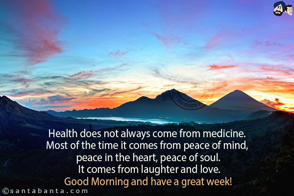 Health does not always come from medicine. Most of the time it comes from peace of mind, peace in the heart, peace of soul. It comes from laughter and love.<br/>
Good Morning and have a great week!