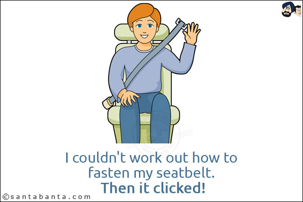 I couldn't work out how to fasten my seatbelt. <br/>
Then it clicked!