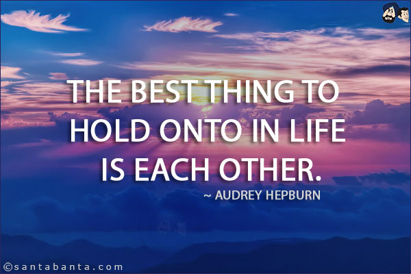 The best thing to hold onto in life is each other.