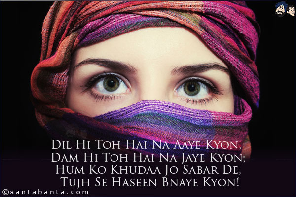 Dil Hi Toh Hai Na Aaye Kyon, Dam Hi Toh Hai Na Jaye Kyon;<br/>
Hum Ko Khudaa Jo Sabar De, Tujh Se Haseen Bnaye Kyon!
