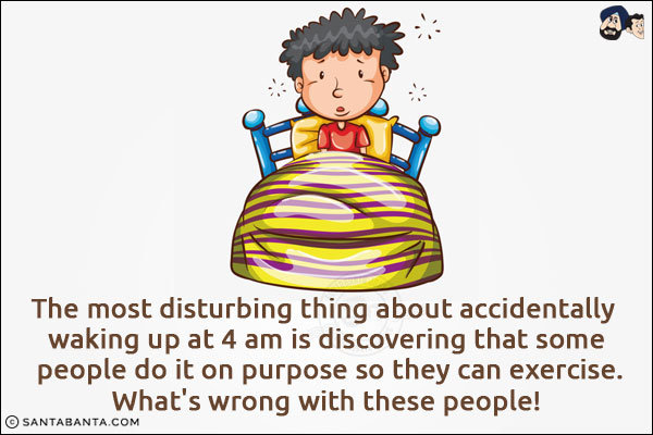 The most disturbing thing about accidentally waking up at 4 am is discovering that some people do it on purpose so they can exercise.<br/>
What's wrong with these people!