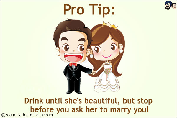 Pro Tip:<br/>
Drink until she's beautiful, but stop before you ask her to marry you!