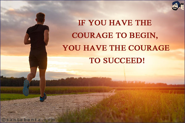 If you have the courage to begin, you have the courage to succeed!