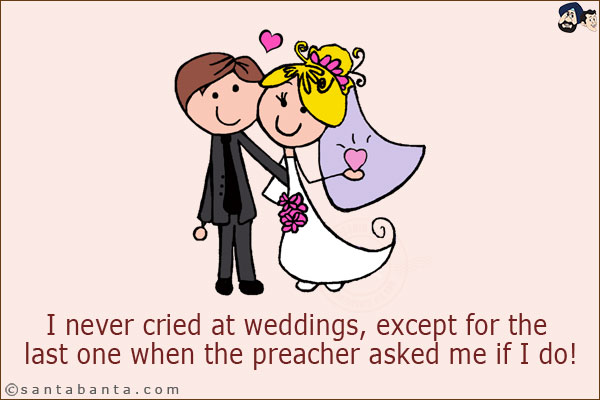 I never cried at weddings, except for the last one when the preacher asked me if I do!