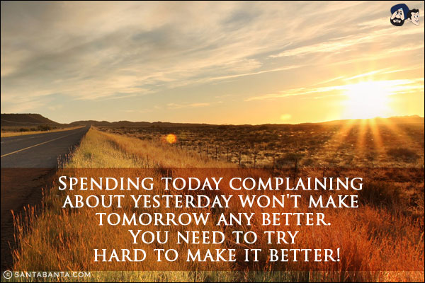 Spending today complaining about yesterday won't make tomorrow any better.<br/>
You need to try hard to make it better!