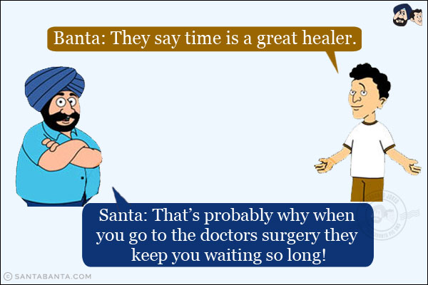 Banta: They say time is a great healer.<br/>
Santa: That's probably why when you go to the doctors surgery they keep you waiting so long!