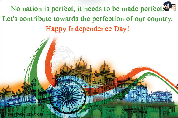 No nation is perfect, it needs to be made perfect.<br/>
Let's contribute towards the perfection of our country.<br/>
Happy Independence Day!