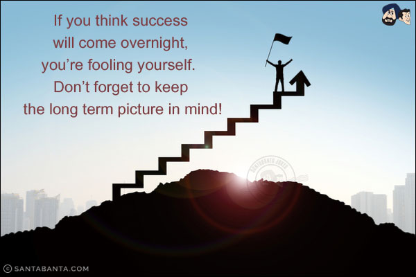 If you think success will come overnight, you're fooling yourself. Don't forget to keep the long-term picture in mind!