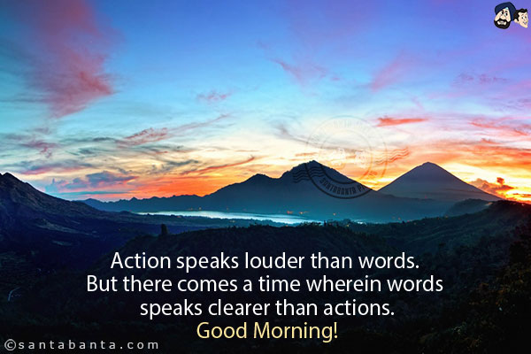 Action speaks louder than words. But there comes a time wherein words speaks clearer than actions.<br/>
Good Morning!