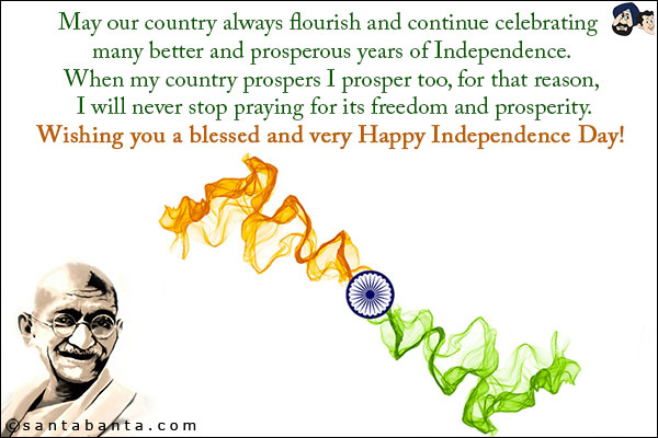 May our country always flourish and continue celebrating many better and prosperous years of Independence.<br/>
When my country prospers I prosper too, for that reason, I will never stop praying for its freedom and prosperity.<br/>
Wishing you a blessed and very Happy Independence Day!