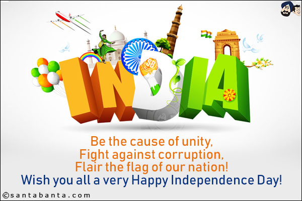 Be the cause of unity,<br/>
Fight against corruption,<br/>
Flair the flag of our nation!<br/>
Wish you all a very Happy Independence Day!