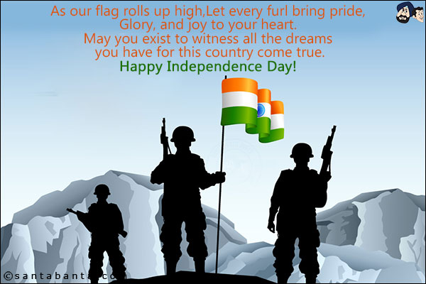 As our flag rolls up high,<br/>
Let every furl bring pride,<br/>
Glory, and joy to your heart.<br/>
May you exist to witness all the dreams you have for this country come true.<br/>
Happy Independence Day!