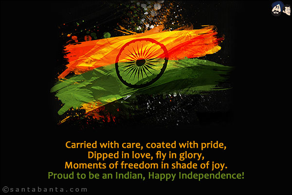 Carried with care, coated with pride,<br/>
Dipped in love, fly in glory,<br/>
Moments of freedom in shade of joy.<br/>
Proud to be an Indian, Happy Independence!