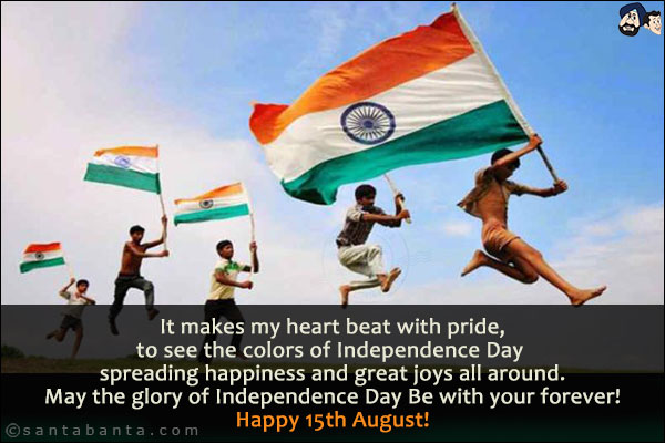 It makes my heart beat with pride,<br/>
to see the colors of Independence Day spreading happiness and great joys all around.<br/>
May the glory of Independence Day Be with your forever!
Happy 15th August!