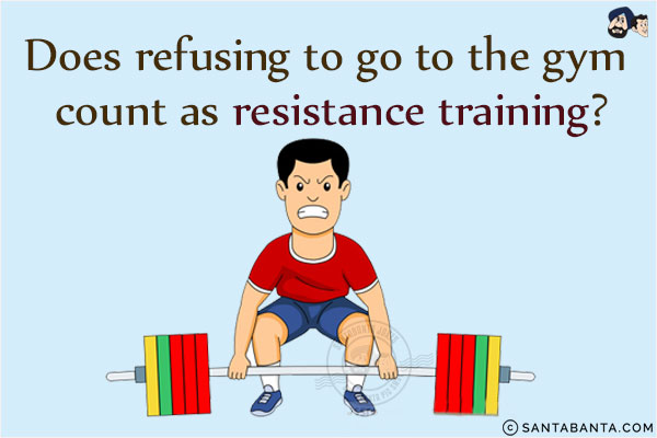 Does refusing to go to the gym count as resistance training?