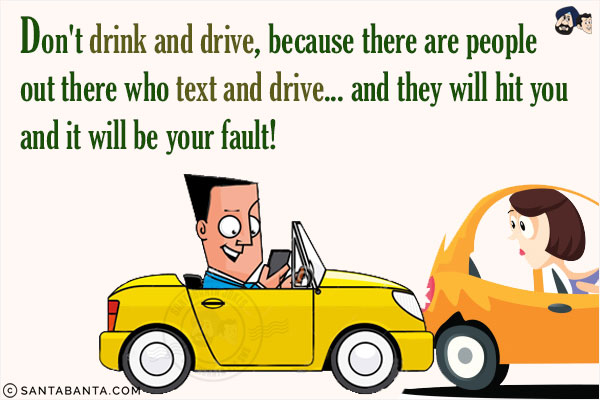 Don't drink and drive, because there are people out there who text and drive... and they will hit you and it will be your fault!