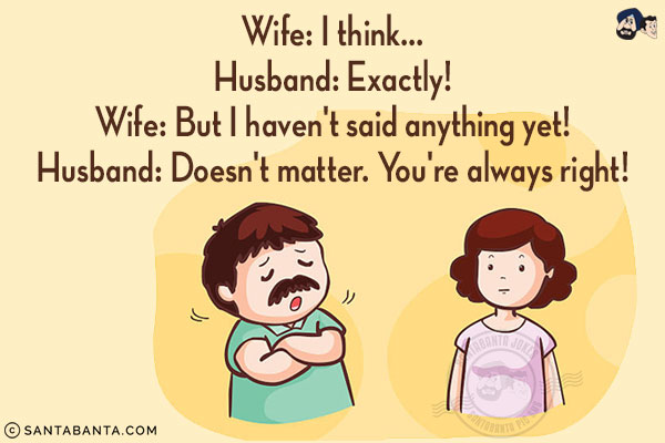 Wife: I think...<br/>
Husband: Exactly!<br/>
Wife: But I haven't said anything yet!<br/>
Husband: Doesn't matter. You're always right!