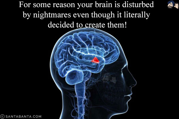 For some reason, your brain is disturbed by nightmares even though it literally decided to create them!