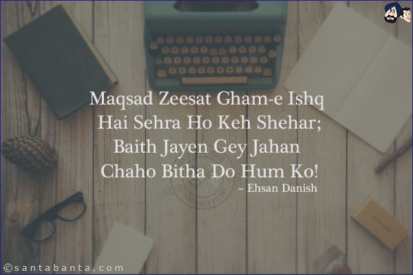 Maqsad Zeesat Gham-e Ishq Hai Sehra Ho Keh Shehar;<br/>
Baith Jayen Gey Jahan Chaho Bitha Do Hum Ko!
